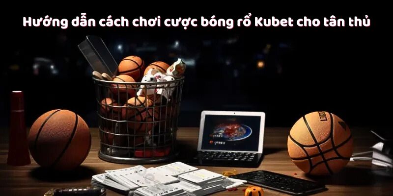 Hướng dẫn cách chơi cược bóng rổ Kubet cho tân thủ