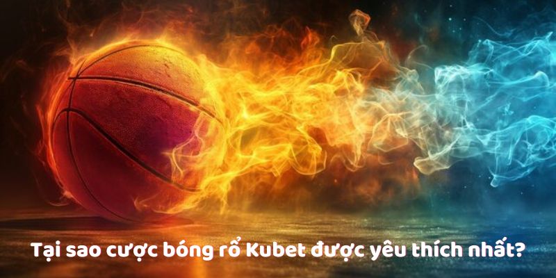 Tại sao cược bóng rổ Kubet được yêu thích nhất?